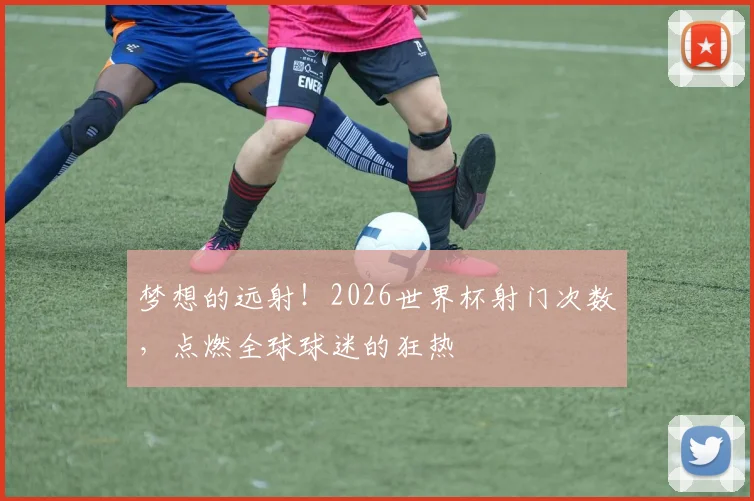 梦想的远射！2026世界杯射门次数，点燃全球球迷的狂热