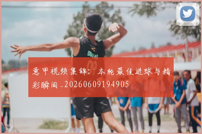 意甲视频集锦：本轮最佳进球与精彩瞬间_20260609194905