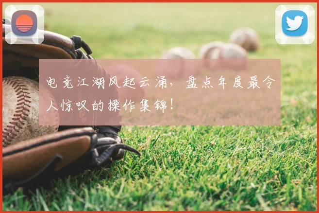 电竞江湖风起云涌，盘点年度最令人惊叹的操作集锦！