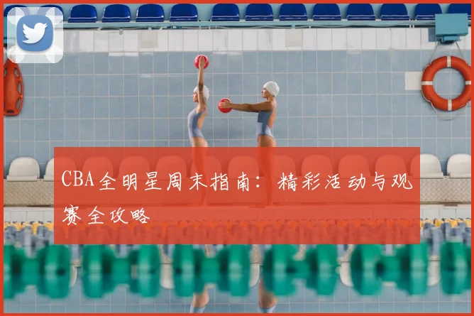CBA全明星周末指南：精彩活动与观赛全攻略
