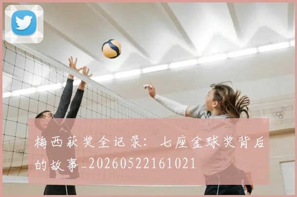 梅西获奖全记录：七座金球奖背后的故事_20260522161021