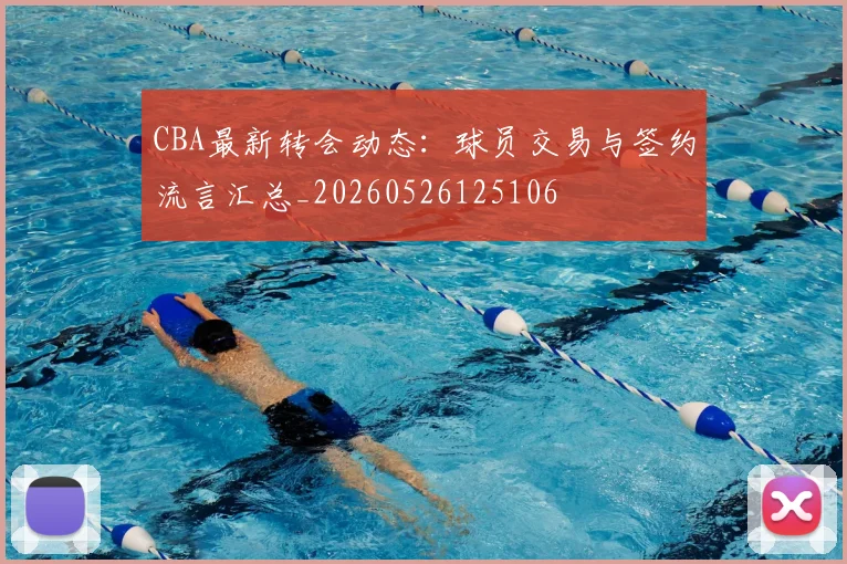CBA最新转会动态:球员交易与签约流言汇总_20260526125106