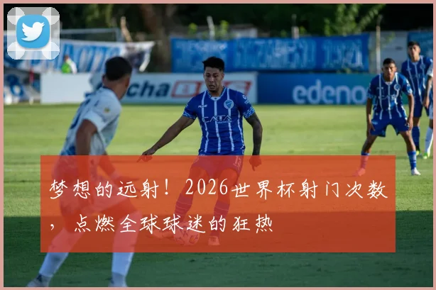 梦想的远射!2026世界杯射门次数,点燃全球球迷的狂热