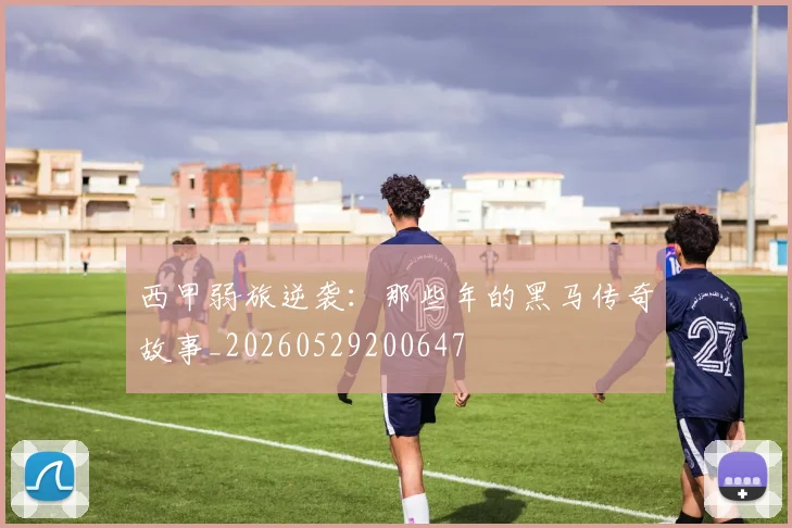 西甲弱旅逆袭：那些年的黑马传奇故事_20260529200647