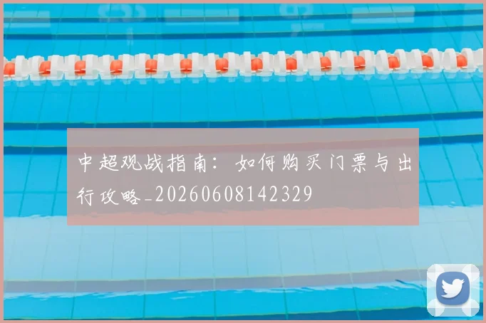 中超观战指南：如何购买门票与出行攻略_20260608142329