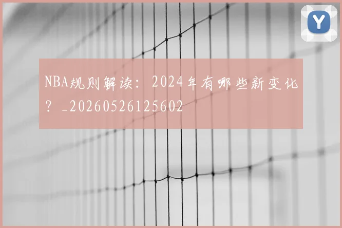 NBA规则解读：2024年有哪些新变化？_20260526125602