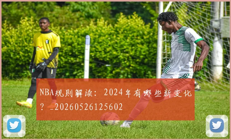 NBA规则解读：2024年有哪些新变化？_20260526125602