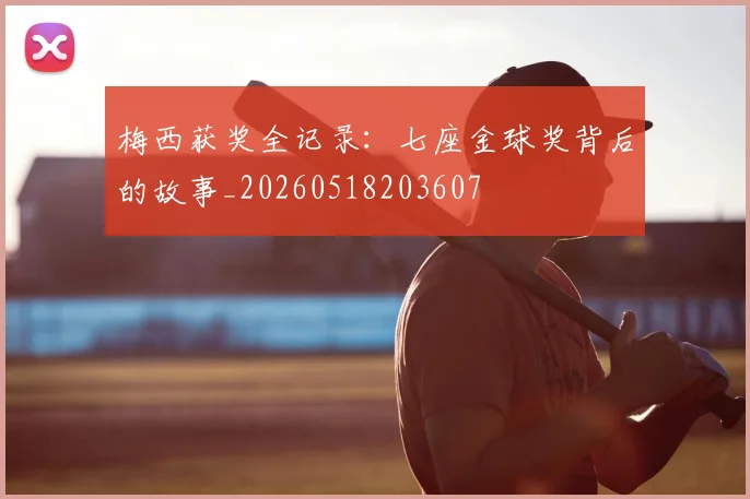 梅西获奖全记录:七座金球奖背后的故事_20260518203607