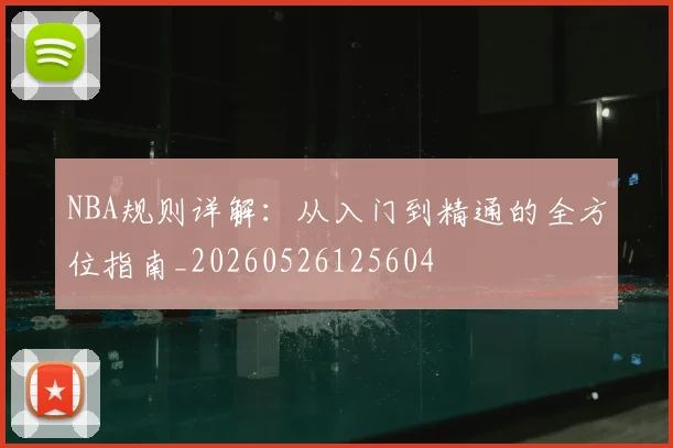 NBA规则详解:从入门到精通的全方位指南_20260526125604