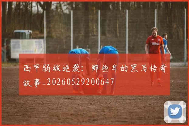 西甲弱旅逆袭:那些年的黑马传奇故事_20260529200647