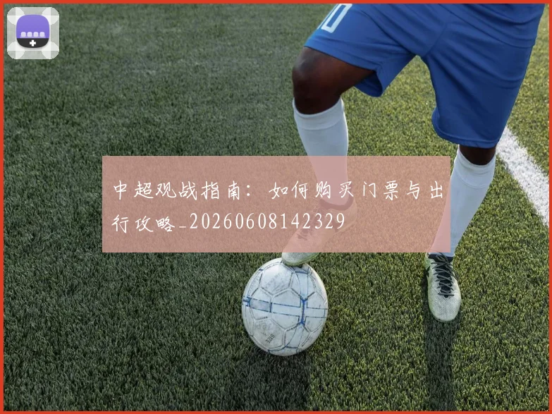 中超观战指南:如何购买门票与出行攻略_20260608142329