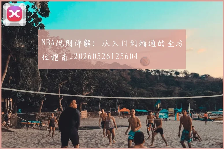 NBA规则详解：从入门到精通的全方位指南_20260526125604