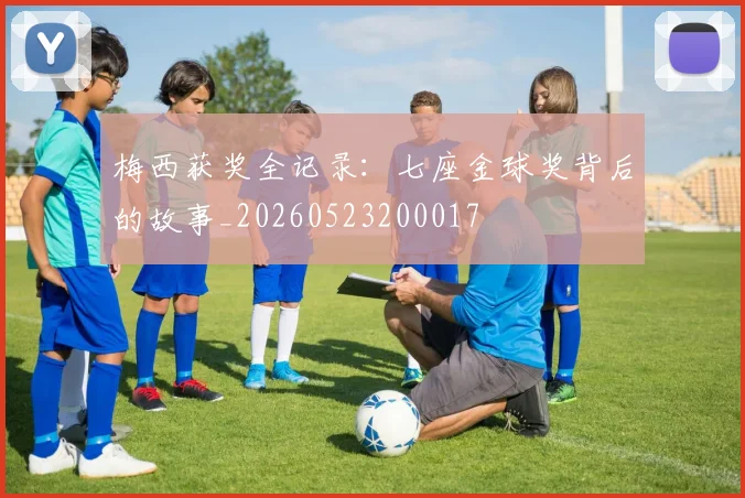 梅西获奖全记录:七座金球奖背后的故事_20260523200017