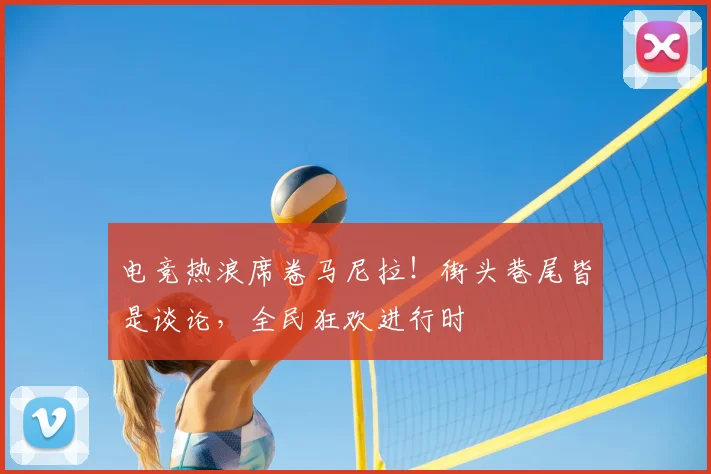 电竞热浪席卷马尼拉！街头巷尾皆是谈论，全民狂欢进行时